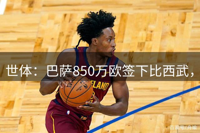 世体：巴萨850万欧签下比西武，基本放弃比尔希利