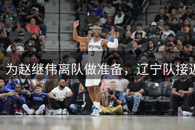 为赵继伟离队做准备，辽宁队接近签约20岁天才后卫，韩德君有远见