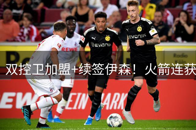 双控卫加盟+续签伊森！火箭连获3道铁闸，乌度卡可打造全防守阵容