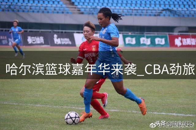 哈尔滨篮球嘉年华来袭 CBA劲旅对决冰城双星