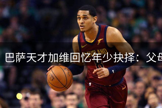 巴萨天才加维回忆年少抉择：父母远见助我成就世界杯冠军之路