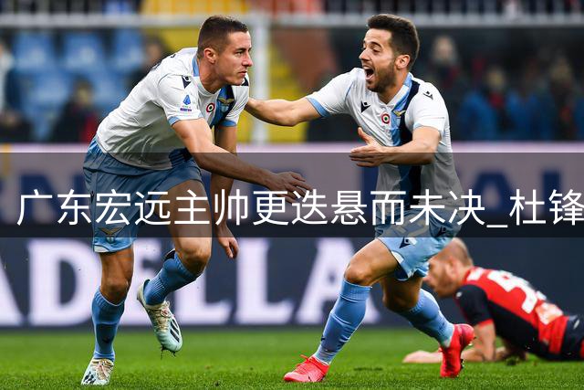 广东宏远主帅更迭悬而未决 杜锋双重身份成关键变量