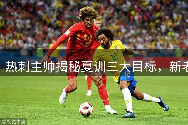 热刺主帅揭秘夏训三大目标，新老交替成关键