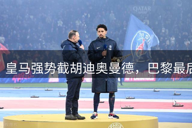 皇马强势截胡迪奥曼德，巴黎最后一刻逆转失败
