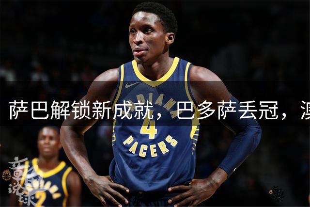 萨巴解锁新成就，巴多萨丢冠，澳坏小子称霸挑战赛，小钢炮连退